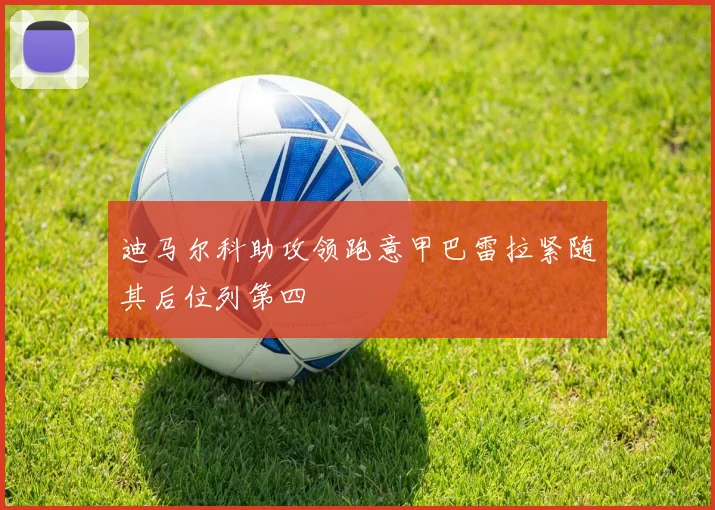 迪马尔科助攻领跑意甲巴雷拉紧随其后位列第四