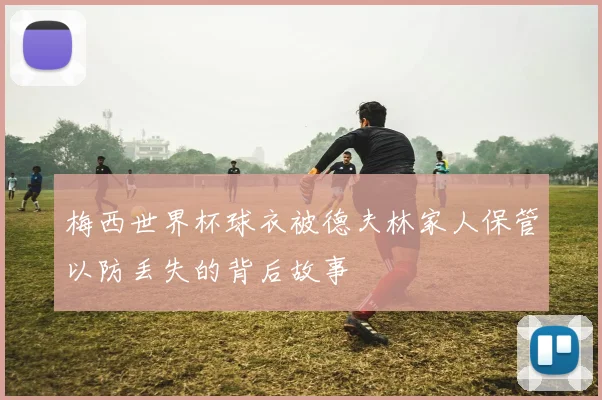 梅西世界杯球衣被德夫林家人保管以防丢失的背后故事
