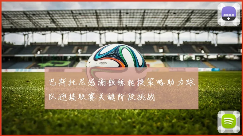 巴斯托尼感谢教练轮换策略助力球队迎接联赛关键阶段挑战