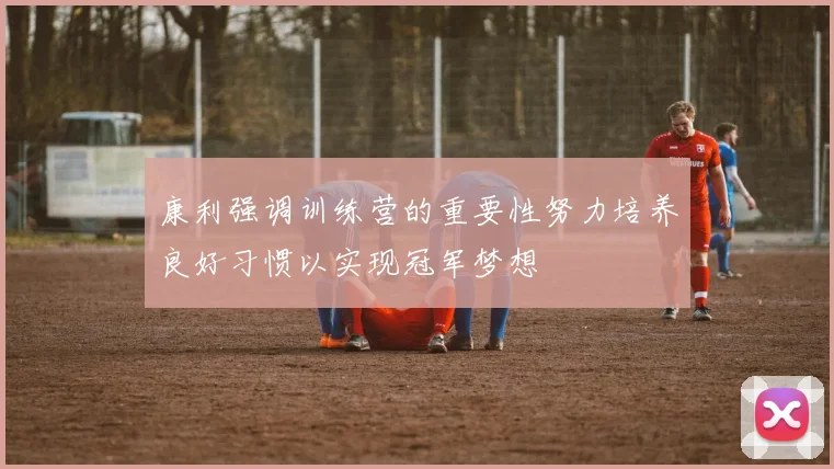 康利强调训练营的重要性努力培养良好习惯以实现冠军梦想