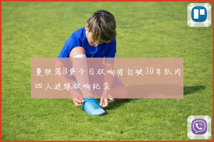 曼联若B费今日双响将打破30年队内四人进球双响纪录