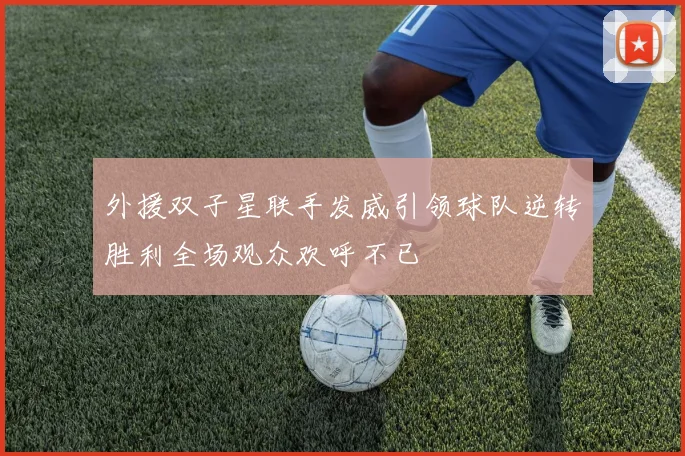 外援双子星联手发威引领球队逆转胜利全场观众欢呼不已
