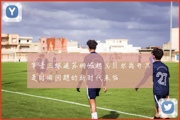 华子三球道苏姆崛起戈贝尔离开只是时间问题的新时代来临
