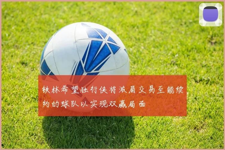 铁林希望独行侠将浓眉交易至能续约的球队以实现双赢局面
