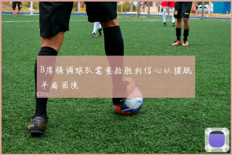 B席强调球队需重拾胜利信心以摆脱平局困境