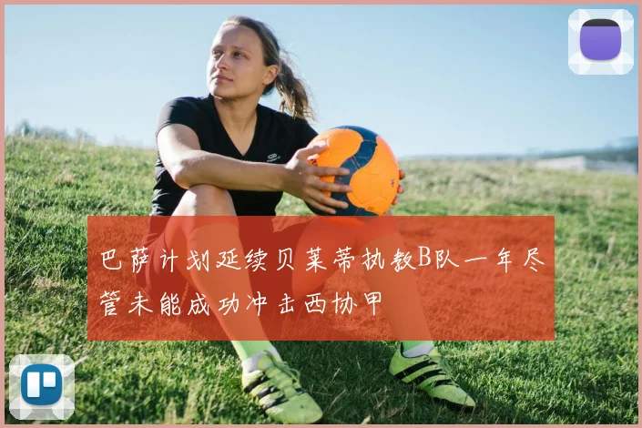巴萨计划延续贝莱蒂执教B队一年尽管未能成功冲击西协甲