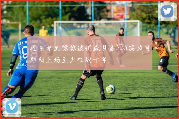 迈克尔里德称彼得森具备NBA实力可即刻上场至少征战十年