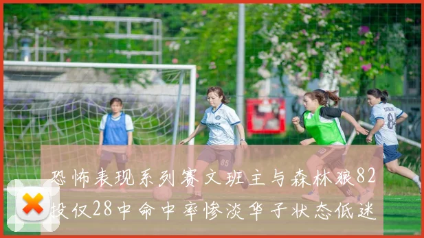 恐怖表现系列赛文班主与森林狼82投仅28中命中率惨淡华子状态低迷仅10投3中