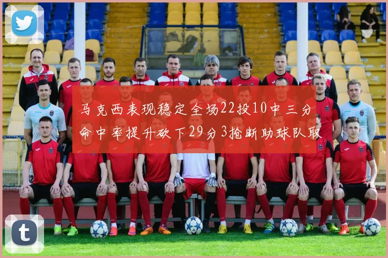 马克西表现稳定全场22投10中三分命中率提升砍下29分3抢断助球队取胜