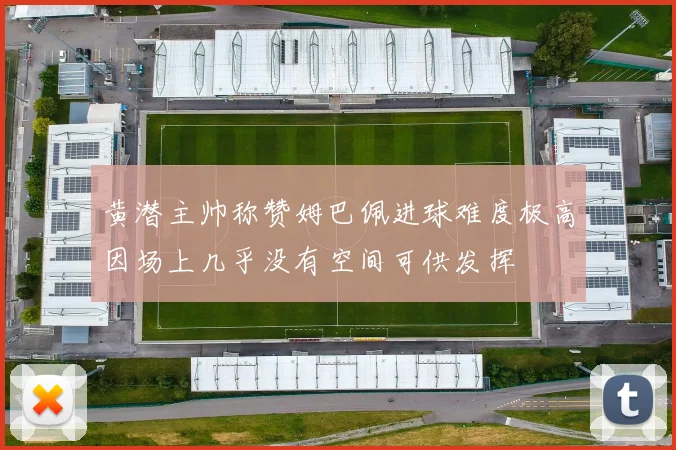 黄潜主帅称赞姆巴佩进球难度极高因场上几乎没有空间可供发挥