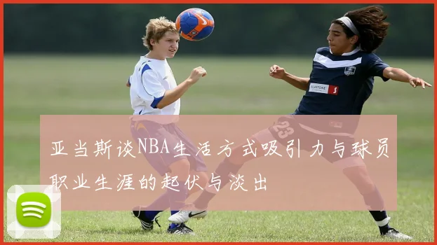 亚当斯谈NBA生活方式吸引力与球员职业生涯的起伏与淡出