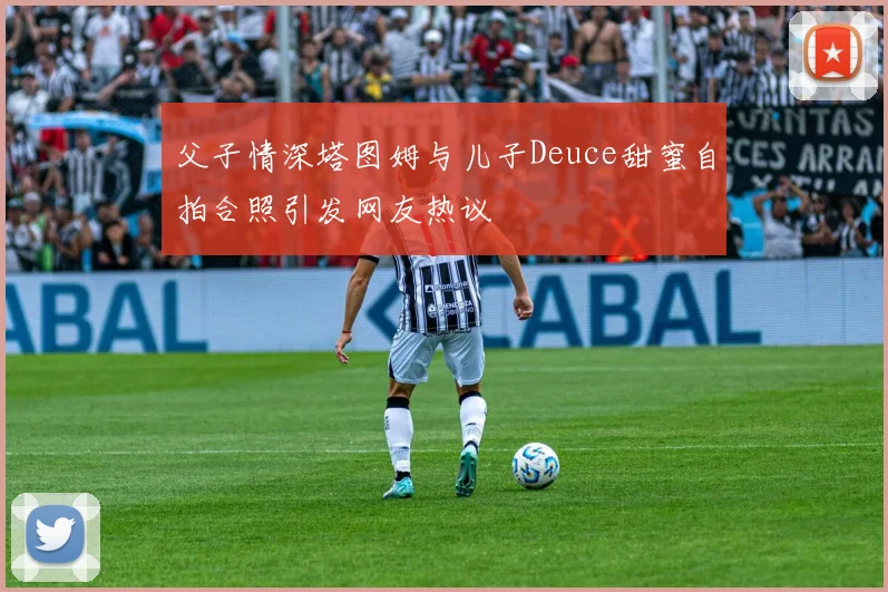 父子情深塔图姆与儿子Deuce甜蜜自拍合照引发网友热议