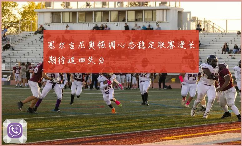 塞尔吉尼奥强调心态稳定联赛漫长期待追回失分