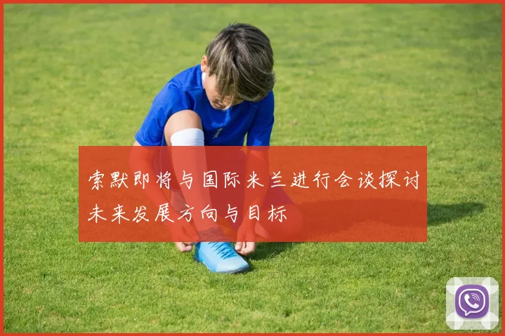 索默即将与国际米兰进行会谈探讨未来发展方向与目标