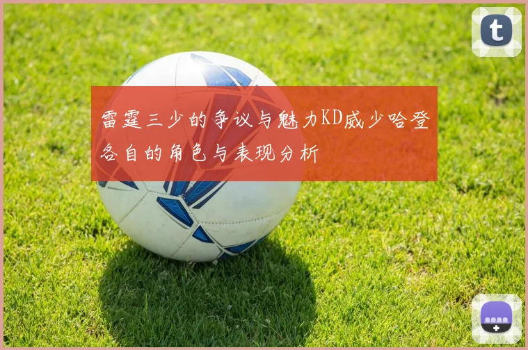 雷霆三少的争议与魅力KD威少哈登各自的角色与表现分析