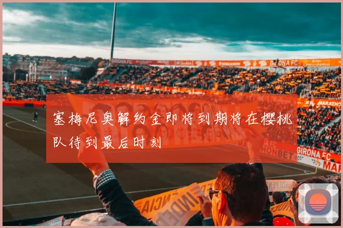 塞梅尼奥解约金即将到期将在樱桃队待到最后时刻