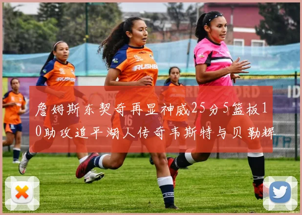 詹姆斯东契奇再显神威25分5篮板10助攻追平湖人传奇韦斯特与贝勒辉煌成就
