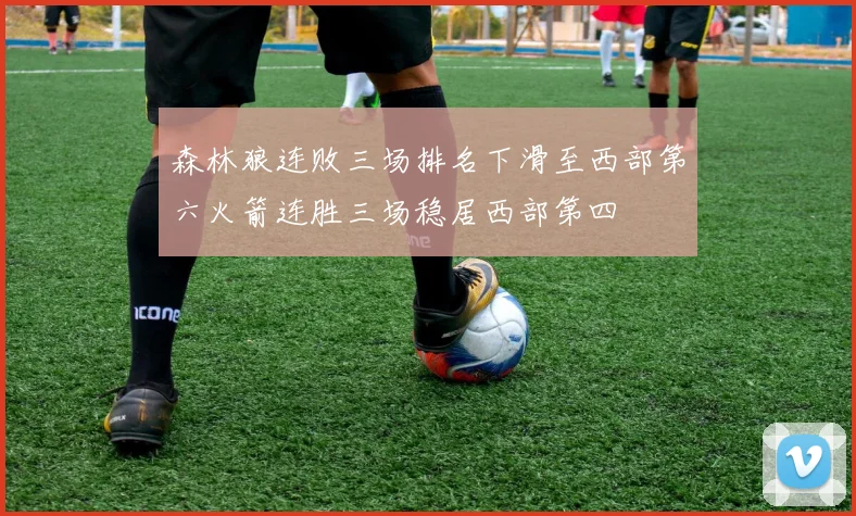 森林狼连败三场排名下滑至西部第六火箭连胜三场稳居西部第四