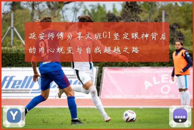 延安师傅分享文班G1坚定眼神背后的内心蜕变与自我超越之路