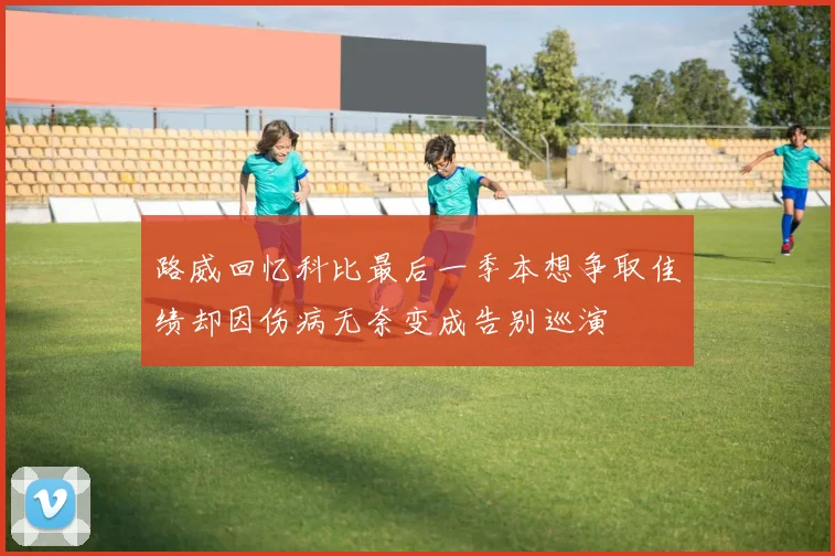 路威回忆科比最后一季本想争取佳绩却因伤病无奈变成告别巡演