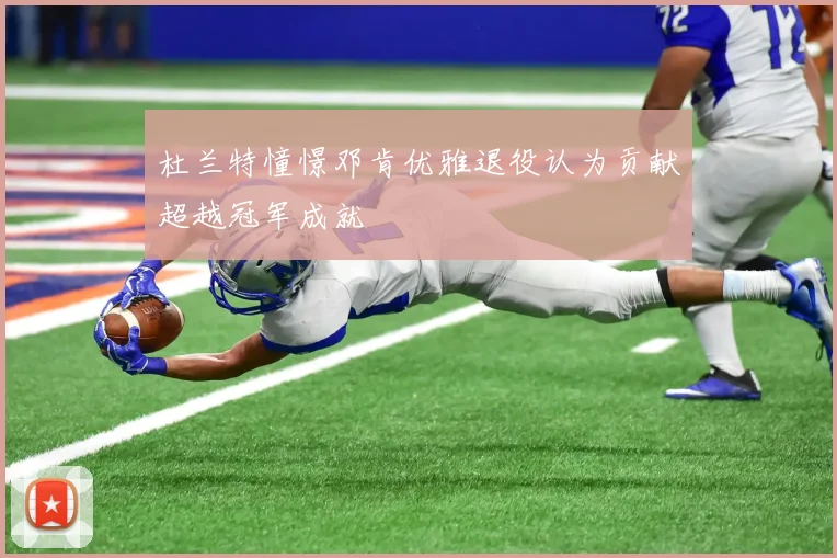 杜兰特憧憬邓肯优雅退役认为贡献超越冠军成就