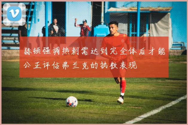 赫顿强调热刺需达到完全体后才能公正评估弗兰克的执教表现