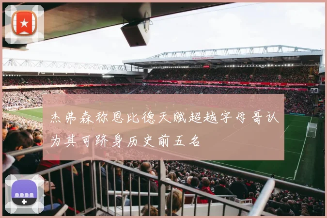 杰弗森称恩比德天赋超越字母哥认为其可跻身历史前五名