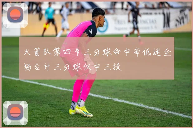 火箭队第四节三分球命中率低迷全场合计三分球仅中三投