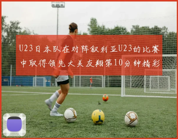 U23日本队在对阵叙利亚U23的比赛中取得领先大关友翔第10分钟精彩进球