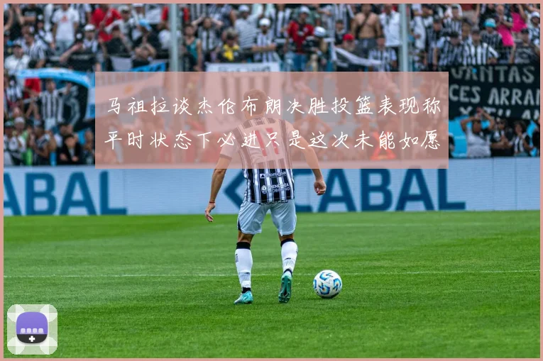 马祖拉谈杰伦布朗决胜投篮表现称平时状态下必进只是这次未能如愿