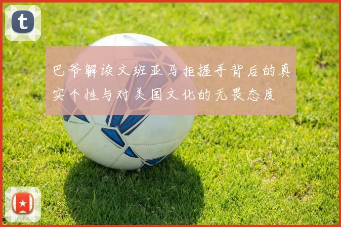 巴爷解读文班亚马拒握手背后的真实个性与对美国文化的无畏态度