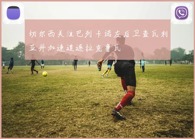 切尔西关注巴列卡诺左后卫查瓦利亚并加速追逐拉克鲁瓦