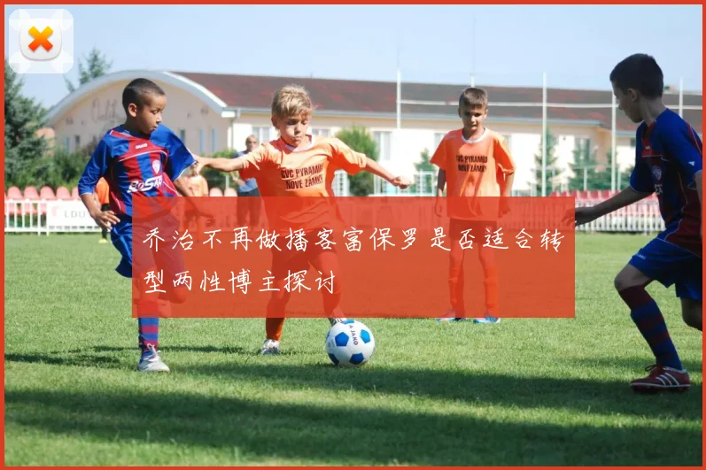 乔治不再做播客富保罗是否适合转型两性博主探讨
