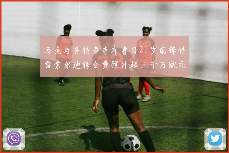 马竞与多特争夺布鲁日21岁前锋特雷索尔迪转会费预计超三千万欧元