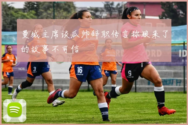 曼城主席谈瓜帅辞职传言称狼来了的故事不可信