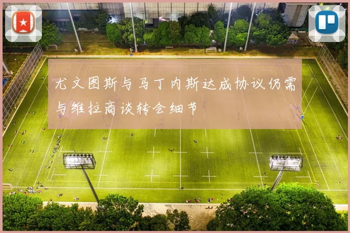 尤文图斯与马丁内斯达成协议仍需与维拉商谈转会细节