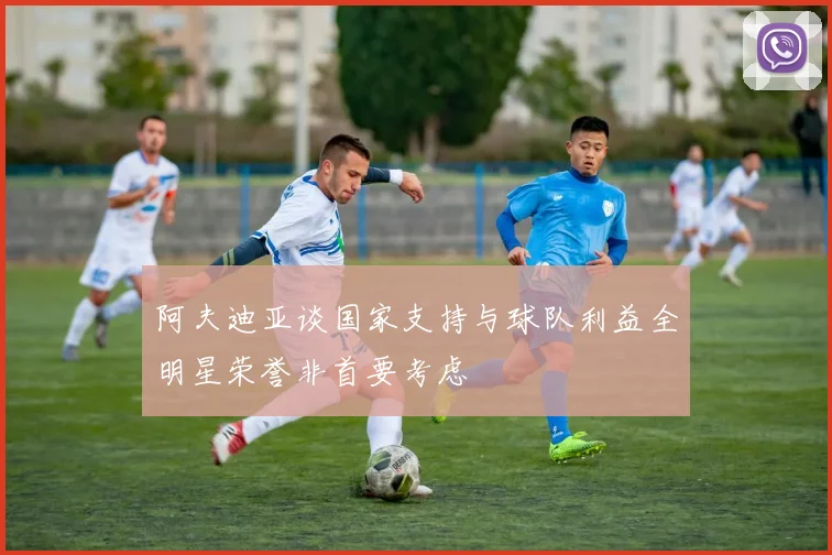 阿夫迪亚谈国家支持与球队利益全明星荣誉非首要考虑