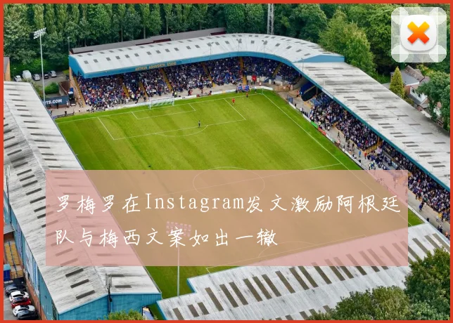 罗梅罗在Instagram发文激励阿根廷队与梅西文案如出一辙