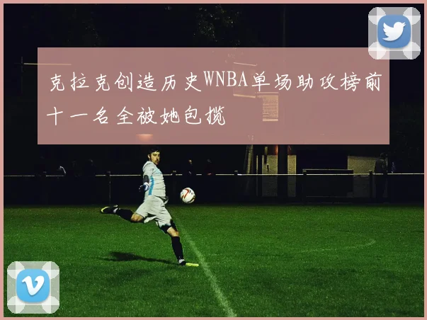 克拉克创造历史WNBA单场助攻榜前十一名全被她包揽