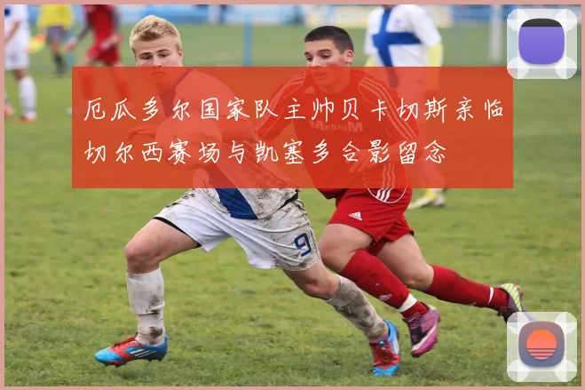 厄瓜多尔国家队主帅贝卡切斯亲临切尔西赛场与凯塞多合影留念