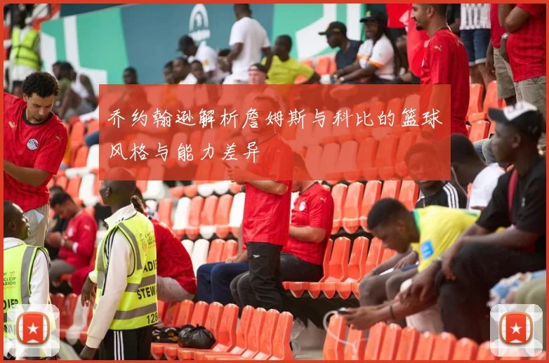 乔约翰逊解析詹姆斯与科比的篮球风格与能力差异